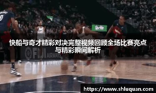 快船与奇才精彩对决完整视频回顾全场比赛亮点与精彩瞬间解析