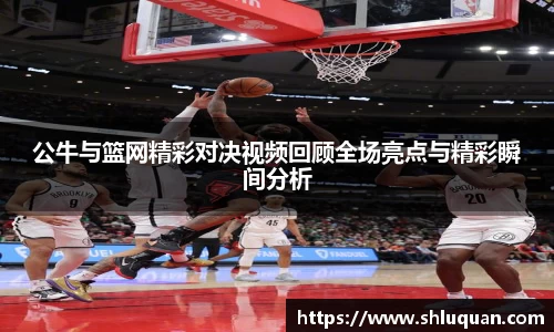 公牛与篮网精彩对决视频回顾全场亮点与精彩瞬间分析