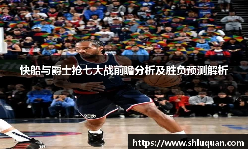 快船与爵士抢七大战前瞻分析及胜负预测解析