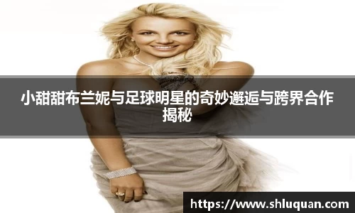 小甜甜布兰妮与足球明星的奇妙邂逅与跨界合作揭秘