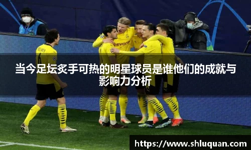 当今足坛炙手可热的明星球员是谁他们的成就与影响力分析