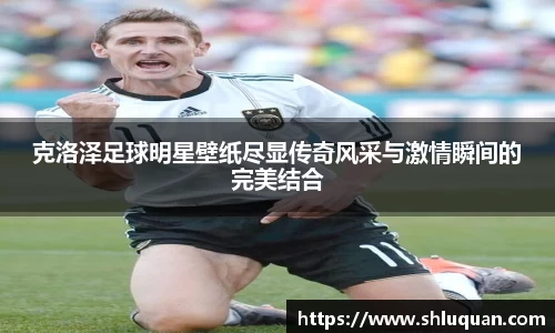 克洛泽足球明星壁纸尽显传奇风采与激情瞬间的完美结合