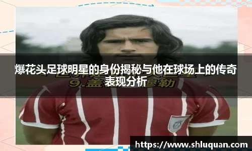 爆花头足球明星的身份揭秘与他在球场上的传奇表现分析