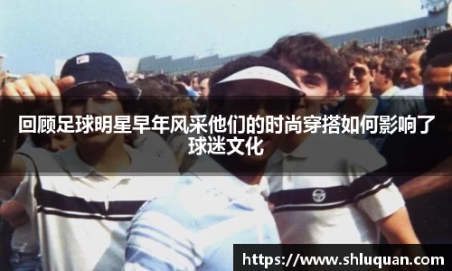 回顾足球明星早年风采他们的时尚穿搭如何影响了球迷文化