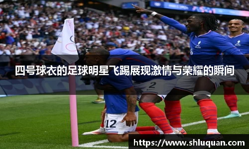 四号球衣的足球明星飞踢展现激情与荣耀的瞬间