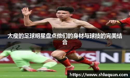 太瘦的足球明星盘点他们的身材与球技的完美结合